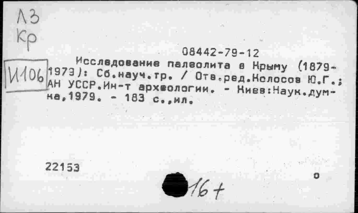 ﻿м
Кр
08442-79-12
. . і Лп„Лсслвяованив палеолита в Нрыму fl879 ?ггрС2’НауЧ,Гр- 7 Отв'РвД.Колосов Ю.Г —SS.Ï979:Mr;erê“"- ' Ниев=На^-»у"
22153
о
